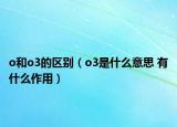 o和o3的區(qū)別（o3是什么意思 有什么作用）