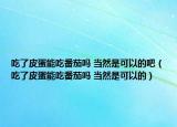 吃了皮蛋能吃番茄嗎 當(dāng)然是可以的吧（吃了皮蛋能吃番茄嗎 當(dāng)然是可以的）