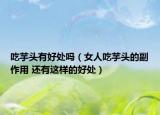 吃芋頭有好處嗎（女人吃芋頭的副作用 還有這樣的好處）
