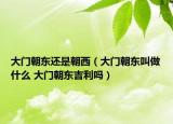 大門(mén)朝東還是朝西（大門(mén)朝東叫做什么 大門(mén)朝東吉利嗎）