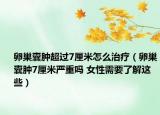 卵巢囊腫超過7厘米怎么治療（卵巢囊腫7厘米嚴(yán)重嗎 女性需要了解這些）