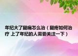 年紀(jì)大了腿痛怎么治（腿疼如何治療 上了年紀(jì)的人需要關(guān)注一下）