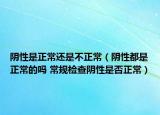 陰性是正常還是不正常（陰性都是正常的嗎 常規(guī)檢查陰性是否正常）