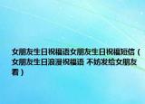 女朋友生日祝福語女朋友生日祝福短信（女朋友生日浪漫祝福語 不妨發(fā)給女朋友看）