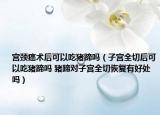 宮頸癌術(shù)后可以吃豬蹄嗎（子宮全切后可以吃豬蹄嗎 豬蹄對子宮全切恢復(fù)有好處嗎）