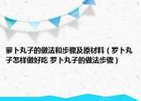 蘿卜丸子的做法和步驟及原材料（羅卜丸子怎樣做好吃 羅卜丸子的做法步驟）