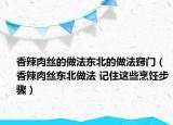 香辣肉絲的做法東北的做法竅門（香辣肉絲東北做法 記住這些烹飪步驟）