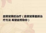 血管堵塞的治療（血管堵塞最新治療方法 希望能幫助你）