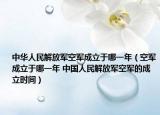 中華人民解放軍空軍成立于哪一年（空軍成立于哪一年 中國人民解放軍空軍的成立時間）