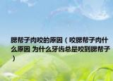 腮幫子肉咬的原因（咬腮幫子肉什么原因 為什么牙齒總是咬到腮幫子）