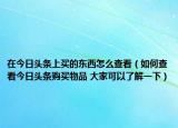 在今日頭條上買的東西怎么查看（如何查看今日頭條購買物品 大家可以了解一下）