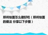 鄭州燴面怎么做好吃（鄭州燴面的做法 分享以下步驟）