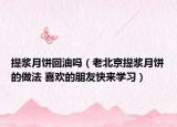 提漿月餅回油嗎（老北京提漿月餅的做法 喜歡的朋友快來學(xué)習(xí)）