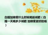 白醋加蜂蜜什么時(shí)候喝能減肥（白醋一天喝多少減肥 加蜂蜜更好的哦）