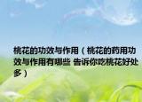 桃花的功效與作用（桃花的藥用功效與作用有哪些 告訴你吃桃花好處多）