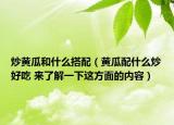 炒黃瓜和什么搭配（黃瓜配什么炒好吃 來了解一下這方面的內(nèi)容）