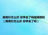 蜂窩針怎么織 你學(xué)會了嗎視頻教程（蜂窩針怎么織 你學(xué)會了嗎）