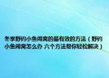 冬季野釣小魚鬧窩的最有效的方法（野釣小魚鬧窩怎么辦 六個(gè)方法幫你輕松解決）