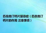 匹伐他汀鈣片禁忌癥（匹優(yōu)他汀鈣片的作用 注意事項）