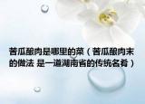 苦瓜釀肉是哪里的菜（苦瓜釀肉末的做法 是一道湖南省的傳統(tǒng)名肴）