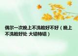 偶爾一次晚上不洗臉好不好（晚上不洗臉好處 大錯特錯）
