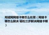 局域網(wǎng)網(wǎng)絡(luò)卡頓怎么處理（網(wǎng)絡(luò)卡頓怎么解決 輕松三步解決網(wǎng)絡(luò)卡頓）