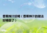 香蕉榨汁好喝（香蕉榨汁的做法 好喝極了）