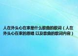 人在外頭心在家是什么歌曲的歌詞（人在外頭心在家的原唱 以及歌曲的歌詞內(nèi)容）