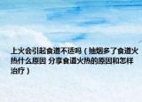 上火會引起食道不適嗎（抽煙多了食道火熱什么原因 分享食道火熱的原因和怎樣治療）