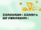 五花肉適合燉湯嗎（五花肉燉什么湯好 步驟和所需的材料）