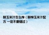 鮮玉米汁怎么榨（鮮榨玉米汁配方 一定不要錯(cuò)過）