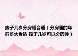 孩子幾歲分房睡合適（分房睡的年齡多大合適 孩子幾歲可以分房睡）