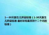1—30天新生兒奶量標(biāo)準(zhǔn)（1-30天新生兒奶量標(biāo)準(zhǔn) 最好還有直至到十二個(gè)月的標(biāo)準(zhǔn)）