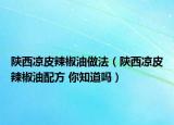 陜西涼皮辣椒油做法（陜西涼皮辣椒油配方 你知道嗎）
