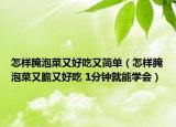 怎樣腌泡菜又好吃又簡單（怎樣腌泡菜又脆又好吃 1分鐘就能學(xué)會）