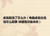 桌面起泡了怎么辦（電腦桌面出泡泡怎么回事 詳細(xì)情況告訴你）