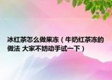 冰紅茶怎么做果凍（牛奶紅茶凍的做法 大家不妨動手試一下）