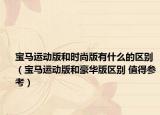 寶馬運動版和時尚版有什么的區(qū)別（寶馬運動版和豪華版區(qū)別 值得參考）