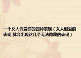 一個女人假愛你的四種表現(xiàn)（女人假愛的表現(xiàn) 就會出現(xiàn)這幾個無法隱藏的表現(xiàn)）