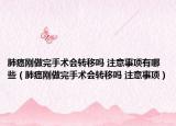 肺癌剛做完手術(shù)會轉(zhuǎn)移嗎 注意事項(xiàng)有哪些（肺癌剛做完手術(shù)會轉(zhuǎn)移嗎 注意事項(xiàng)）
