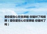 愛(ài)你愛(ài)在心坎里原唱 你猜對(duì)了嗎視頻（愛(ài)你愛(ài)在心坎里原唱 你猜對(duì)了嗎）