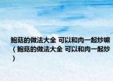 鮑菇的做法大全 可以和肉一起炒嘛（鮑菇的做法大全 可以和肉一起炒）