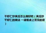 干蝦仁炒黃瓜怎么做好吃（黃瓜炒干蝦仁的做法 一道餐桌上常見的菜）
