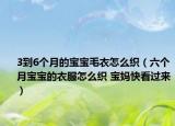 3到6個(gè)月的寶寶毛衣怎么織（六個(gè)月寶寶的衣服怎么織 寶媽快看過來）
