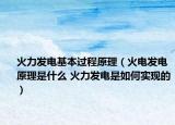 火力發(fā)電基本過程原理（火電發(fā)電原理是什么 火力發(fā)電是如何實(shí)現(xiàn)的）