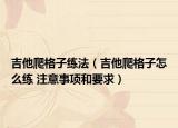 吉他爬格子練法（吉他爬格子怎么練 注意事項(xiàng)和要求）