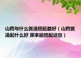 山藥與什么煲湯搭配最好（山藥煲湯配什么好 原來能搭配這些）