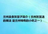 蘭州美食灰豆子簡介（蘭州灰豆湯的做法 是蘭州特有的小吃之一）