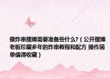 做炸串?dāng)[攤需要準(zhǔn)備些什么?（公開(kāi)擺攤老板珍藏多年的炸串教程和配方 操作簡(jiǎn)單值得收藏）