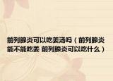 前列腺炎可以吃姜湯嗎（前列腺炎能不能吃姜 前列腺炎可以吃什么）